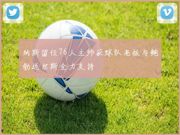 纳斯留任76人主帅获球队老板与鲍勃迈尔斯全力支持