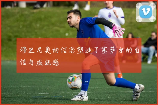 穆里尼奥的信念塑造了塞萨尔的自信与成就感