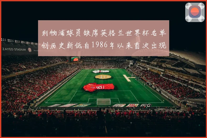 利物浦球员缺席英格兰世界杯名单创历史新低自1986年以来首次出现