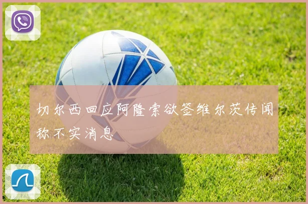 切尔西回应阿隆索欲签维尔茨传闻称不实消息