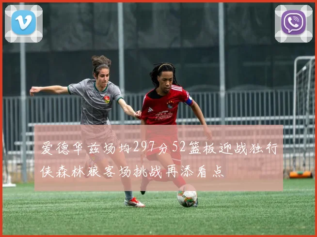 爱德华兹场均297分52篮板迎战独行侠森林狼客场挑战再添看点