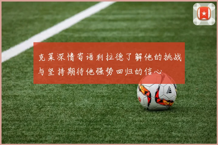 克莱深情寄语利拉德了解他的挑战与坚持期待他强势回归的信心