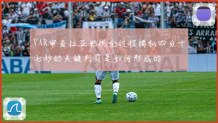 VAR审查拉亚犯规全过程揭秘四分十七秒的关键判罚是如何形成的