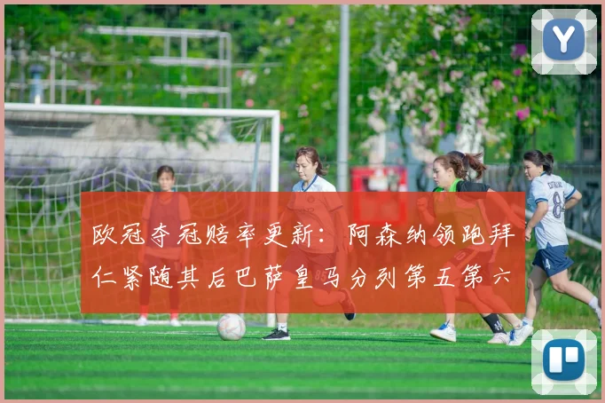 欧冠夺冠赔率更新：阿森纳领跑拜仁紧随其后巴萨皇马分列第五第六位