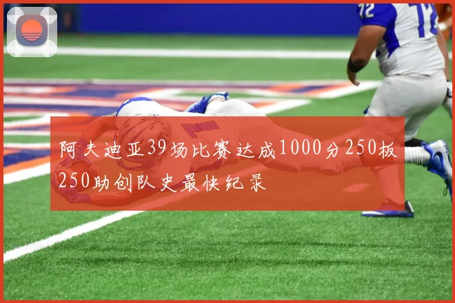 阿夫迪亚39场比赛达成1000分250板250助创队史最快纪录