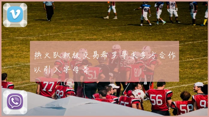 热火队积极交易希罗寻求多方合作以引入字母哥