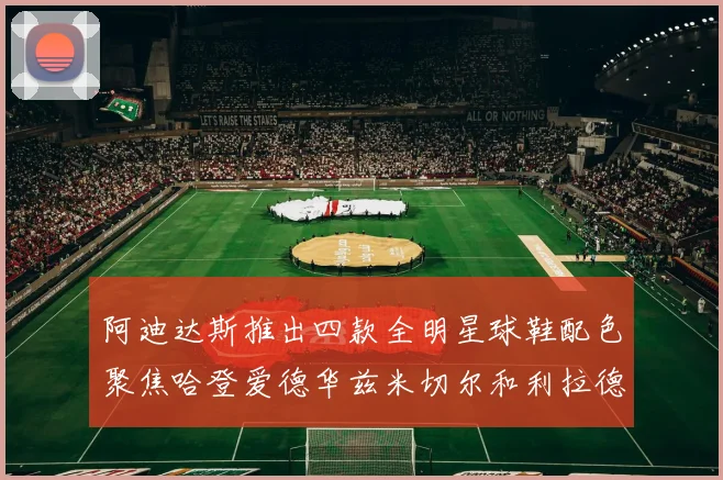 阿迪达斯推出四款全明星球鞋配色聚焦哈登爱德华兹米切尔和利拉德
