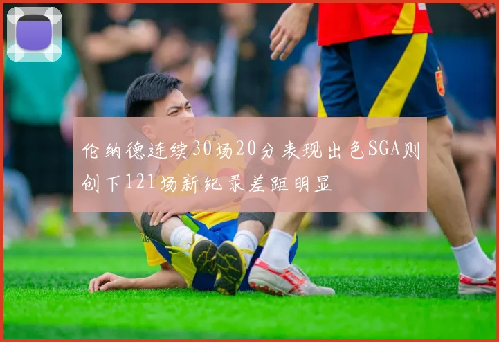 伦纳德连续30场20分表现出色SGA则创下121场新纪录差距明显