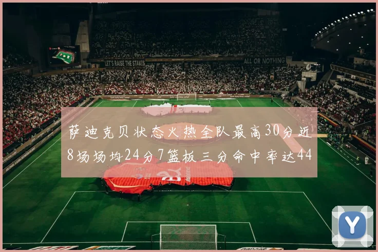 萨迪克贝状态火热全队最高30分近8场场均24分7篮板三分命中率达44