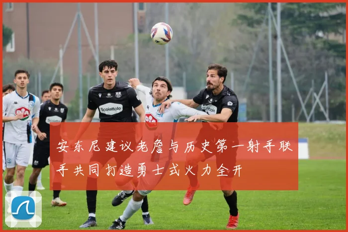 安东尼建议老詹与历史第一射手联手共同打造勇士式火力全开