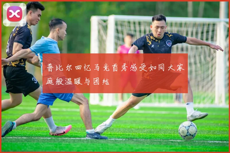 普比尔回忆马竞首秀感受如同大家庭般温暖与团结