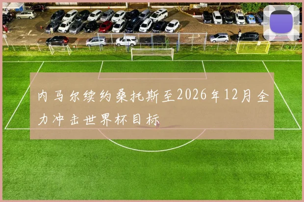 内马尔续约桑托斯至2026年12月全力冲击世界杯目标