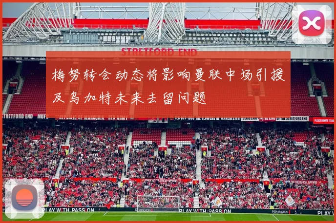 梅努转会动态将影响曼联中场引援及乌加特未来去留问题