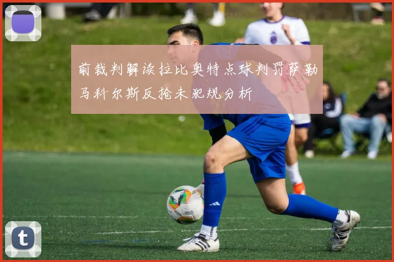前裁判解读拉比奥特点球判罚萨勒马科尔斯反抢未犯规分析