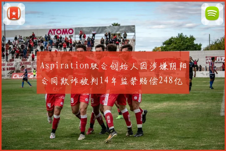 Aspiration联合创始人因涉嫌阴阳合同欺诈被判14年监禁赔偿248亿