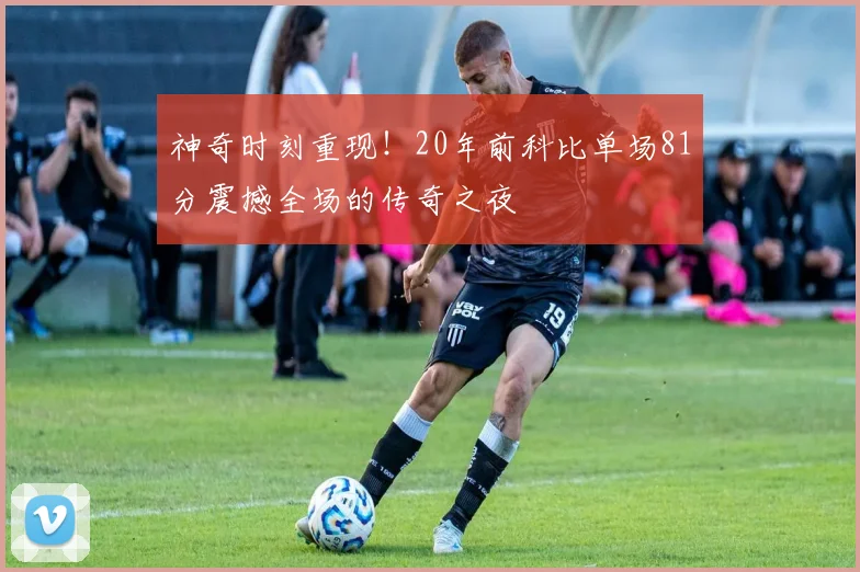神奇时刻重现！20年前科比单场81分震撼全场的传奇之夜