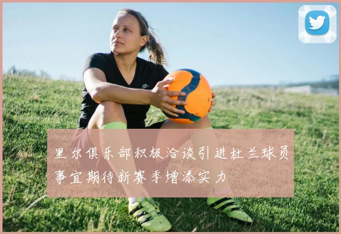 里尔俱乐部积极洽谈引进杜兰球员事宜期待新赛季增添实力