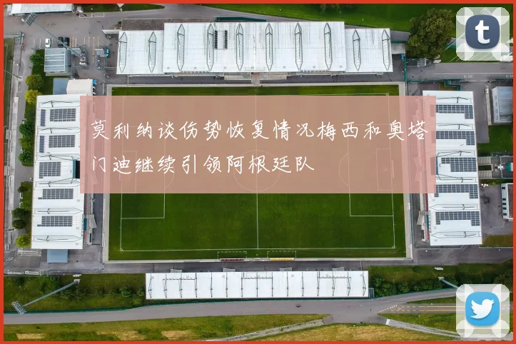 莫利纳谈伤势恢复情况梅西和奥塔门迪继续引领阿根廷队