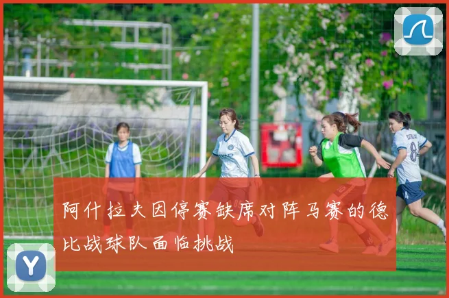 阿什拉夫因停赛缺席对阵马赛的德比战球队面临挑战