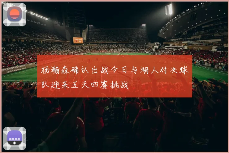 杨瀚森确认出战今日与湖人对决球队迎来五天四赛挑战