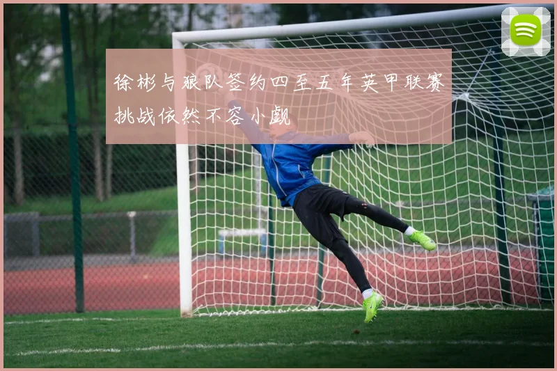 徐彬与狼队签约四至五年英甲联赛挑战依然不容小觑