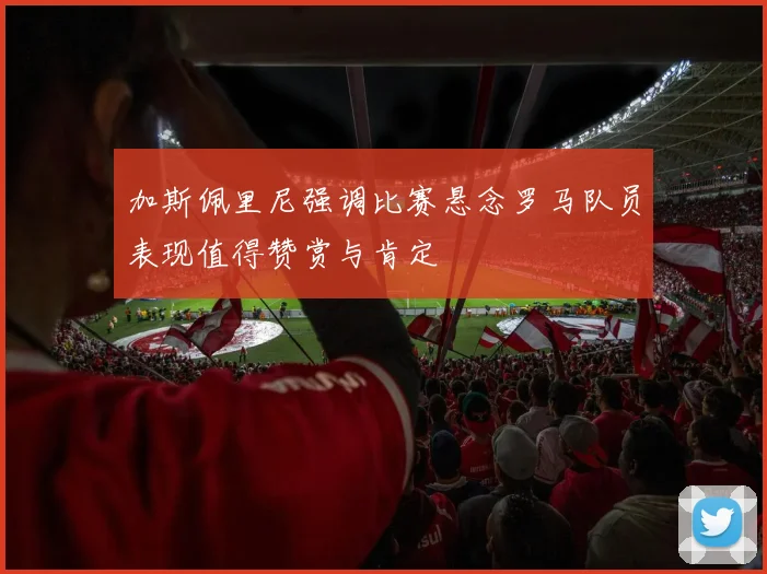 加斯佩里尼强调比赛悬念罗马队员表现值得赞赏与肯定