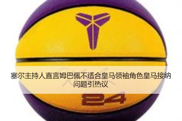 塞尔主持人直言姆巴佩不适合皇马领袖角色皇马接纳问题引热议 | Beplay